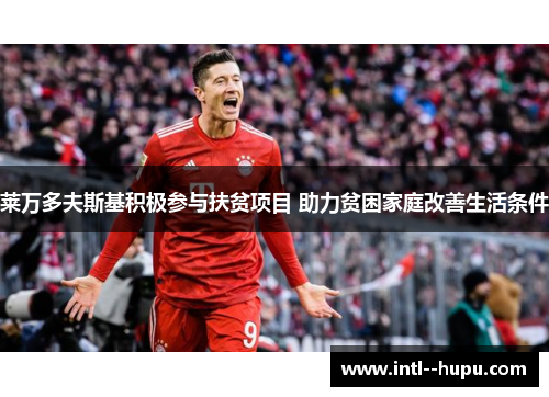 莱万多夫斯基积极参与扶贫项目 助力贫困家庭改善生活条件 莱万多夫斯基积极参与扶贫项目 助力贫困家庭改善生活条件