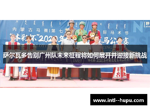 萨尔瓦多告别广州队未来征程将如何展开并迎接新挑战