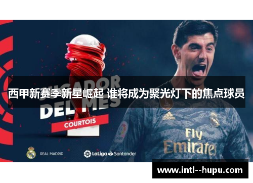 西甲新赛季新星崛起 谁将成为聚光灯下的焦点球员