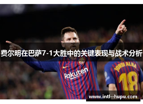 费尔明在巴萨7-1大胜中的关键表现与战术分析 费尔明在巴萨7-1大胜中的关键表现与战术分析