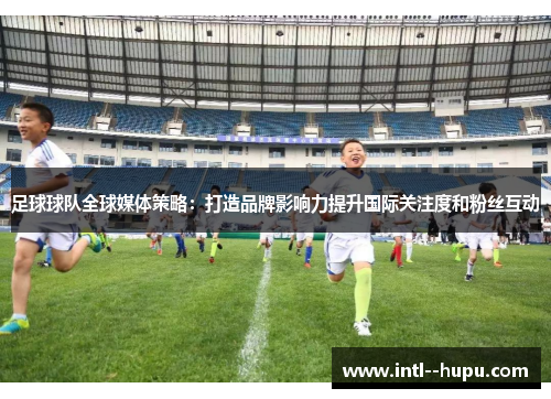 足球球队全球媒体策略:打造品牌影响力提升国际关注度和粉丝互动 足球球队全球媒体策略:打造品牌影响力提升国际关注度和粉丝互动