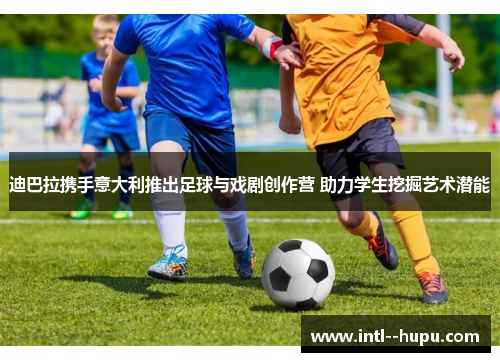 迪巴拉携手意大利推出足球与戏剧创作营 助力学生挖掘艺术潜能 迪巴拉携手意大利推出足球与戏剧创作营 助力学生挖掘艺术潜能