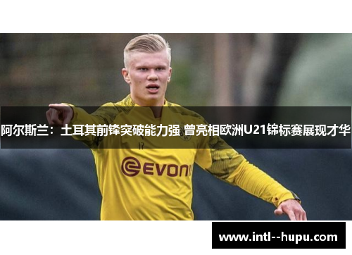 阿尔斯兰:土耳其前锋突破能力强 曾亮相欧洲U21锦标赛展现才华 阿尔斯兰:土耳其前锋突破能力强 曾亮相欧洲U21锦标赛展现才华