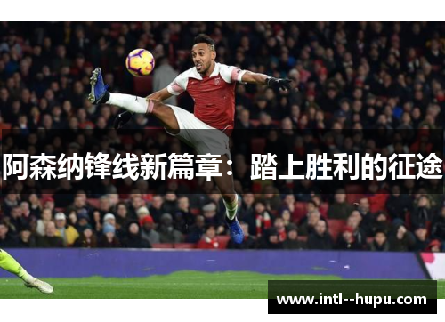 阿森纳锋线新篇章:踏上胜利的征途 阿森纳锋线新篇章:踏上胜利的征途