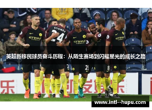 英超新移民球员奋斗历程:从陌生赛场到闪耀星光的成长之路 英超新移民球员奋斗历程:从陌生赛场到闪耀星光的成长之路