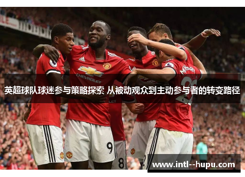 英超球队球迷参与策略探索 从被动观众到主动参与者的转变路径