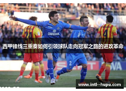 西甲锋线三重奏如何引领球队走向冠军之路的进攻革命