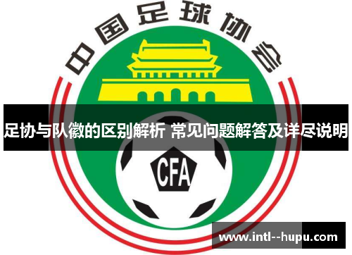 足协与队徽的区别解析 常见问题解答及详尽说明