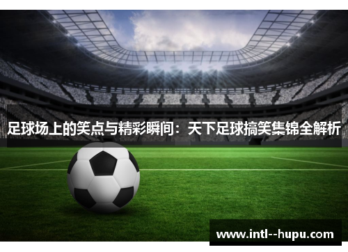 足球场上的笑点与精彩瞬间：天下足球搞笑集锦全解析