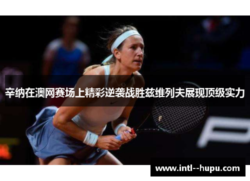 辛纳在澳网赛场上精彩逆袭战胜兹维列夫展现顶级实力