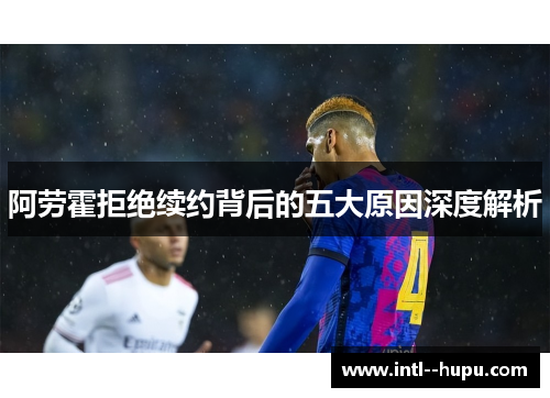 阿劳霍拒绝续约背后的五大原因深度解析