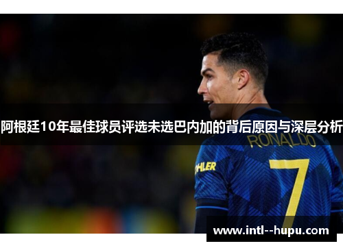 阿根廷10年最佳球员评选未选巴内加的背后原因与深层分析