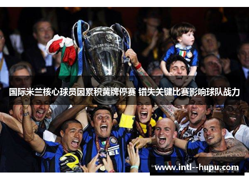 国际米兰核心球员因累积黄牌停赛 错失关键比赛影响球队战力