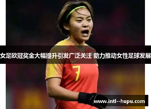 女足欧冠奖金大幅提升引发广泛关注 助力推动女性足球发展