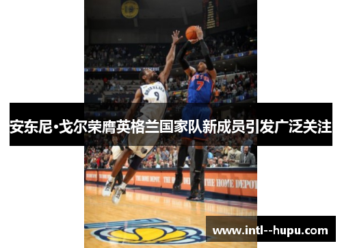 安东尼·戈尔荣膺英格兰国家队新成员引发广泛关注