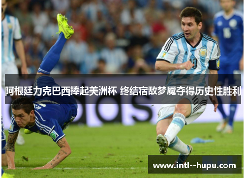 阿根廷力克巴西捧起美洲杯 终结宿敌梦魇夺得历史性胜利