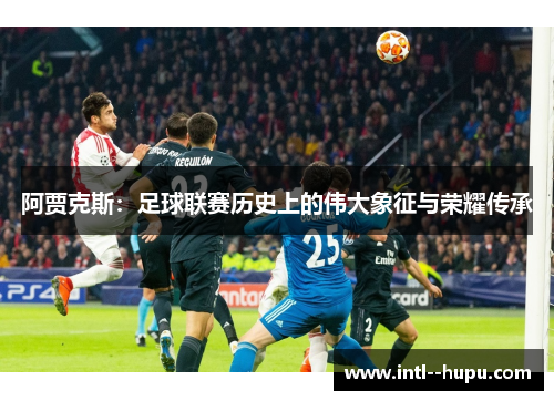 阿贾克斯：足球联赛历史上的伟大象征与荣耀传承