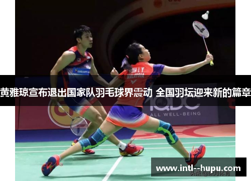 黄雅琼宣布退出国家队羽毛球界震动 全国羽坛迎来新的篇章
