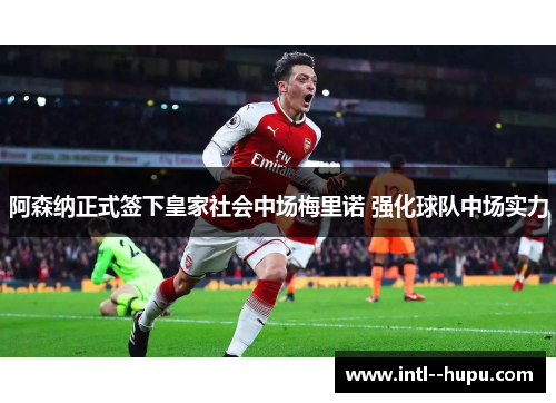 阿森纳正式签下皇家社会中场梅里诺 强化球队中场实力 阿森纳正式签下皇家社会中场梅里诺 强化球队中场实力