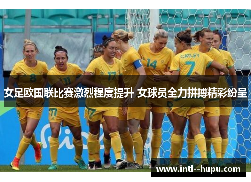 女足欧国联比赛激烈程度提升 女球员全力拼搏精彩纷呈 女足欧国联比赛激烈程度提升 女球员全力拼搏精彩纷呈