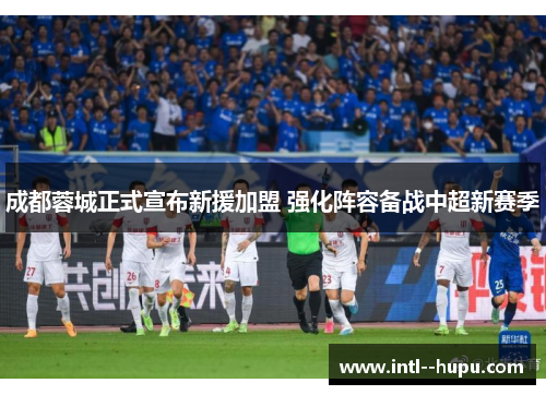 成都蓉城正式宣布新援加盟 强化阵容备战中超新赛季 成都蓉城正式宣布新援加盟 强化阵容备战中超新赛季