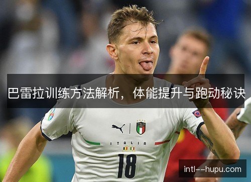 巴雷拉训练方法解析，体能提升与跑动秘诀